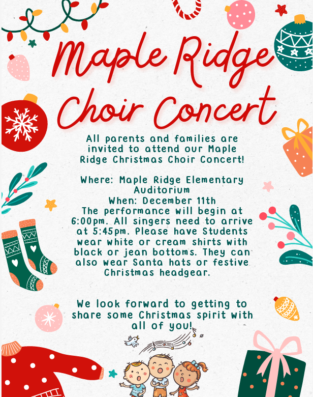 Maple Ridge Choir Concert, December 11th at 6:00 pm. Singers should be there by 5:45 wearing dark pants or jeans and a white or cream shirt.