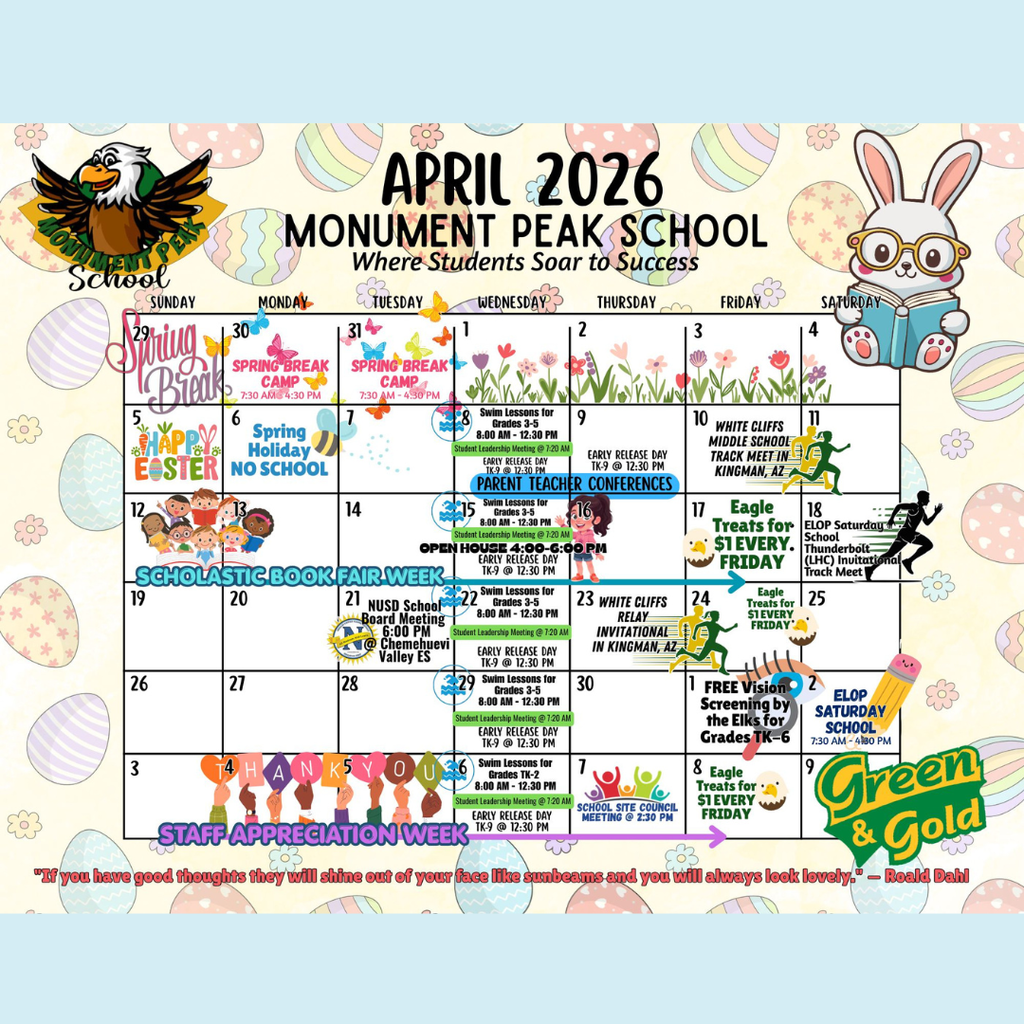 Alt text:  Colorful April 2026 calendar for Monument Peak School with Easter-themed decorations such as eggs, flowers, butterflies, and a bunny reading a book. Events include Spring Break Camp (March 30–31), Spring Holiday with no school on April 6, swim lessons on multiple dates, early release days, and Parent Teacher Conferences on April 8–9. Additional events include a Scholastic Book Fair Week (April 13–17), open house on April 15, a school board meeting on April 21, track meets in Kingman, AZ, Eagle Treats on Fridays, ELOP Saturday School on April 18 and May 2, free vision screening on May 1, and Staff Appreciation Week beginning May 4. A Roald Dahl quote appears at the bottom.