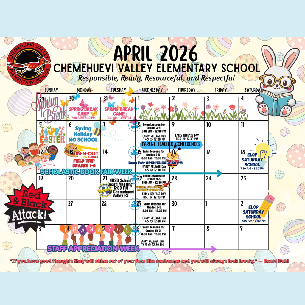 Alt text:  Colorful April 2026 calendar for Chemehuevi Valley Elementary School with Easter-themed decorations like eggs, flowers, butterflies, and a bunny reading a book. Events include Spring Break Camp (March 30–31), Spring Holiday with no school on April 6, swim lessons on multiple dates, early release days, and Parent Teacher Conferences on April 8–9. Other events include an In-N-Out field trip for grades TK–3 on April 13, Scholastic Book Fair Week (April 13–17), a school board meeting on April 21, ELOP Saturday School on April 18 and May 2, Red and Black Attack spirit event, and Staff Appreciation Week beginning May 4. A Roald Dahl quote appears at the bottom.