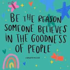 Be the reason somenone believes in the goodness of people