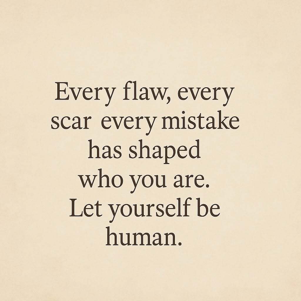Every flaw, every scar every mistake has shaped who you are. Let yourself be human.