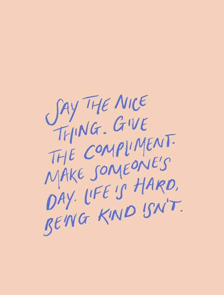 Say the nice thing. Give the compliment. make someone's day. Life's hard being kind isn't.