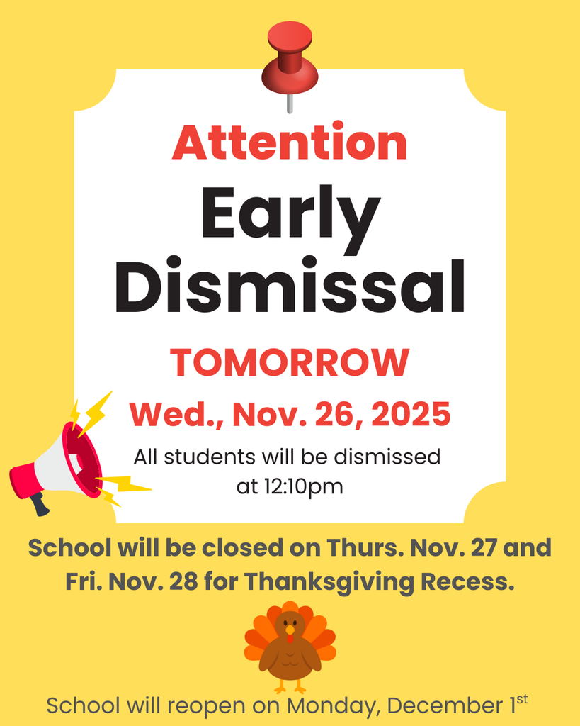 Attention Celentano Families  Reminders-  Tomorrow, Wednesday, November 26, is an Early Dismissal Day.  All students will be dismissed at 12:10 pm.   School will be closed on Thursday, November 27, and Friday, November 28, for Thanksgiving Recess.  School will reopen on Monday, December 1st.   We hope you have an enjoyable holiday weekend. 
