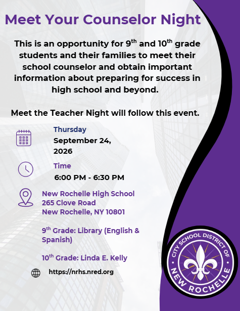Meet your Counselor Night. An opportunity for 9th and 10th grade students and families to meet their school counselor before Meet the Teacher Night. Thursday September 24, 2026 6:00-6:30pm at New Rochelle High School. 9th Grade in the NRHS Library and 10th Grade in the Linda E. Kelly Theatre