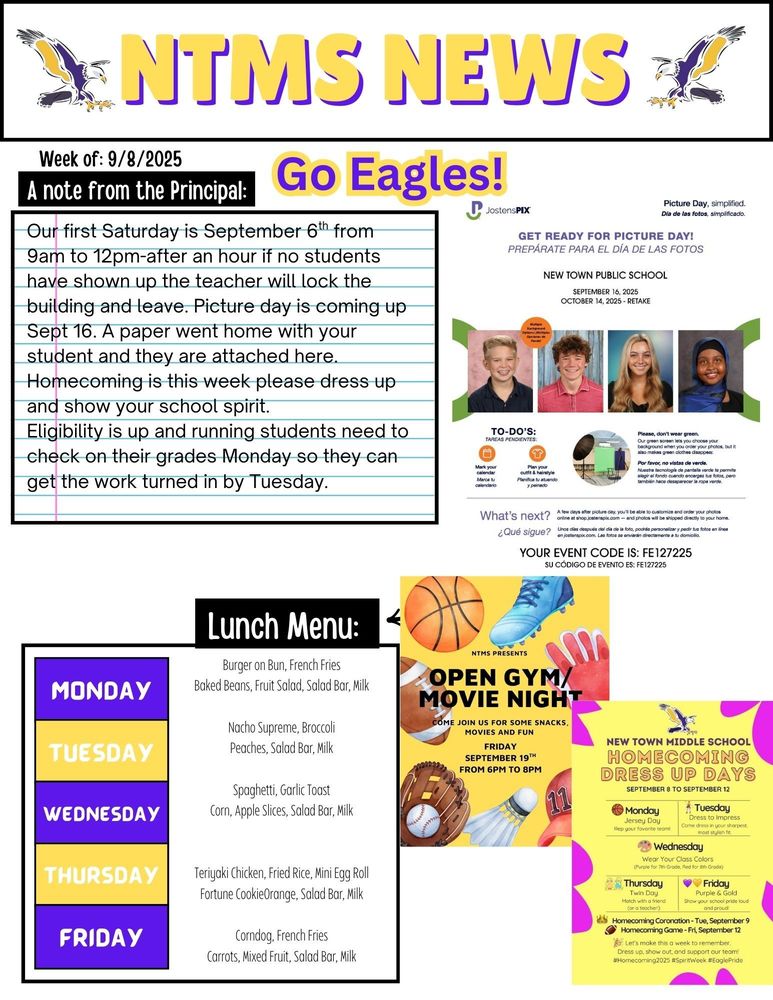 NTMS News, go eagles! Week of 9/8/2025 A note from the principal Our first Saturday is September 6th from 9am to 12pm-after an hour, if no students have shown up the teacher will lock the building and leave. Picture day is coming up Sept 16. A paper went home with your student, and they are attached here. Homecoming is this week please dress up and show your school spirit. Eligibility is up and students need to check on their grades on Monday so they can get the work turned in by Tuesday.   Jostenspix Picture day, simplified Get ready for picture day? New town public school September 16, 2025 October 14, 2025-retake Multiple background options To-do’s Mark your calendar. Plan your outfit & hairstyle Please, don’t wear green Our green screen lets you choose your background when you order your photos, but it also makes green clothes disappear. What’s next a few days after picture day, you’ll be able to customize and order your photos online at shop.jstenspix.com-and photos will be shipped directly to your home. Your event code is: FE127225   New Town Middle school Homecoming dress up days , September 8 to September 12 Monday, Jersey day, Rep your favorite team Tuesday, Dress to impress, Come dress In your sharpest most stylish fit. Wednesday, Wear your class colors, (Purple for 7th grade , Red for 8th grade) Thursday, Twin day, Match with a friend (or a Teacher) Friday, Purple and gold, Show your school pride loud and proud! Homecoming coronation tue, September 9 Homecoming game-Fri, September 12 Lets make this a week to remember. Dress up, show out and support our team? #homecoming2025 #spiritweek #Eaglepride