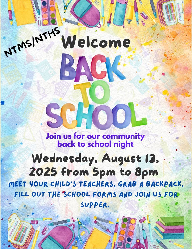 NTMS/NTHS Welcome back to school Join us for our community back to school night Wednesday, August 13, 2025, from 5pm to 8pm Meet your child’s teachers, grab a backpack fill out the school forms and join us for supper.
