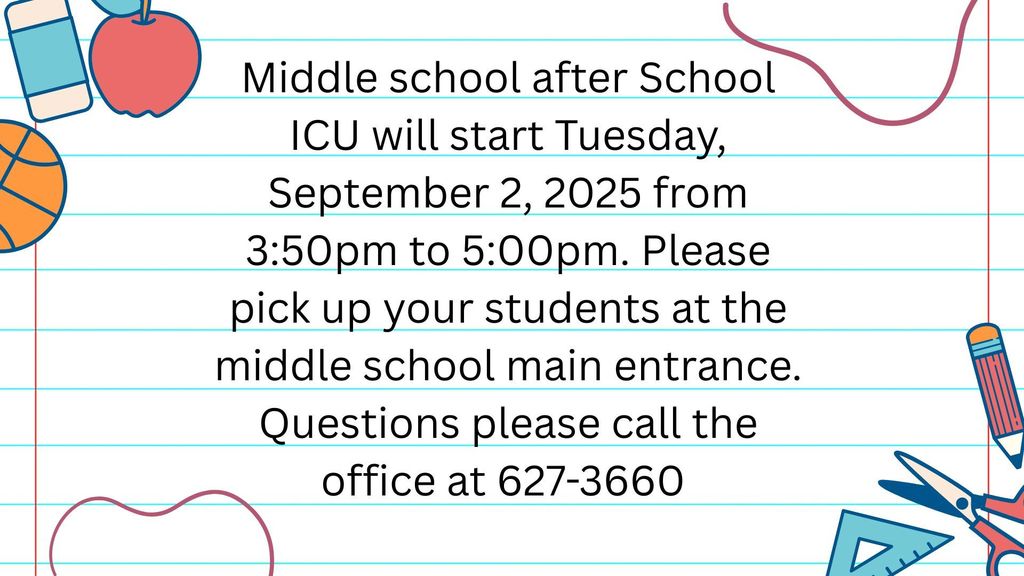 Middle School after School ICU will start Tuesday, September 2, 2025 from 3:50pm to 5:00pm. Please pick up your students at the middle school main entrance. Questions please call the office at 627-3660
