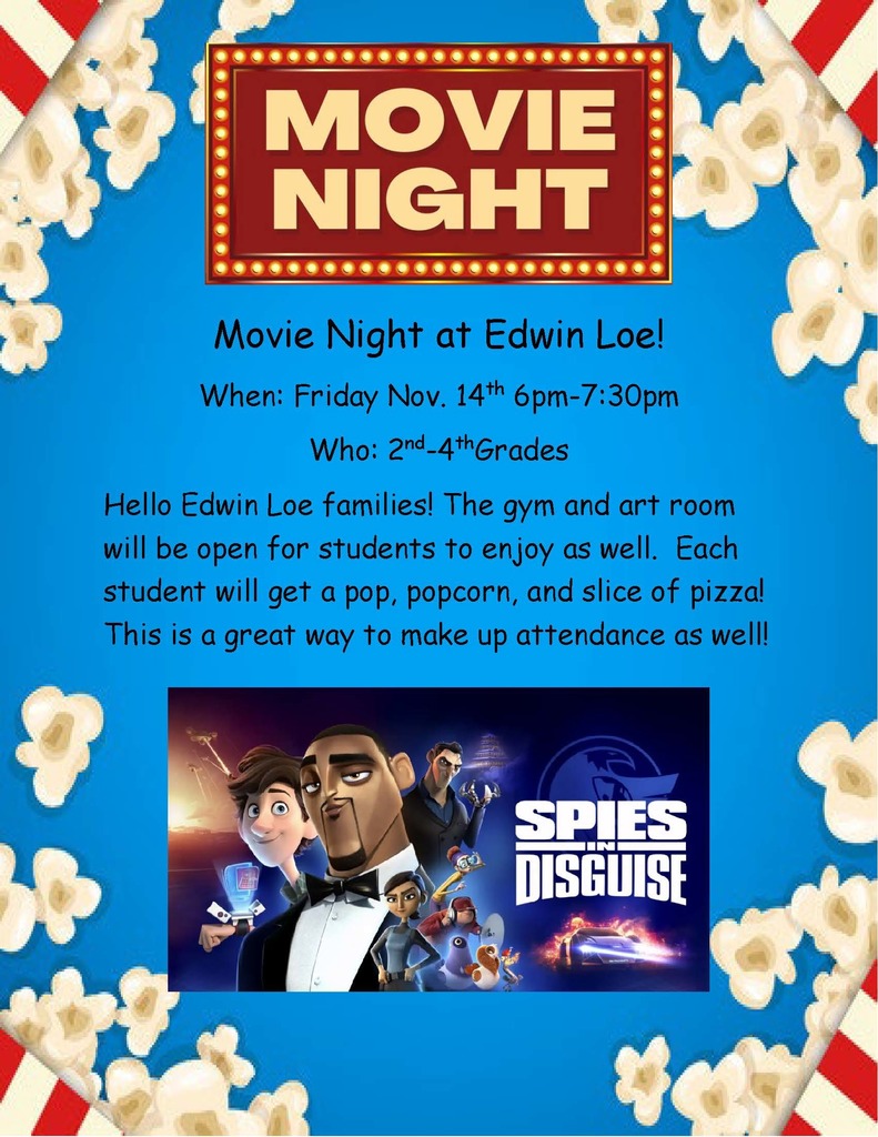 Movie Night at Edwin Loe! When: Friday Nov. 14th 6pm-7:30pm Who: 2nd-4thGrades Hello Edwin Loe families! The gym and art room will be open for students to enjoy as well. Each student will get a pop, popcorn, and slice of pizza! This is a great way to make up attendance as well!