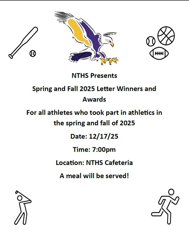 NTHS Presents Spring and Fall 2025 Letter Winners and Awards For all athletes who took part in athletics in the spring and fall of 2025 Date: 12/17/25 Time: 7:00pm Location: NTHS Cafeteria A meal will be served!