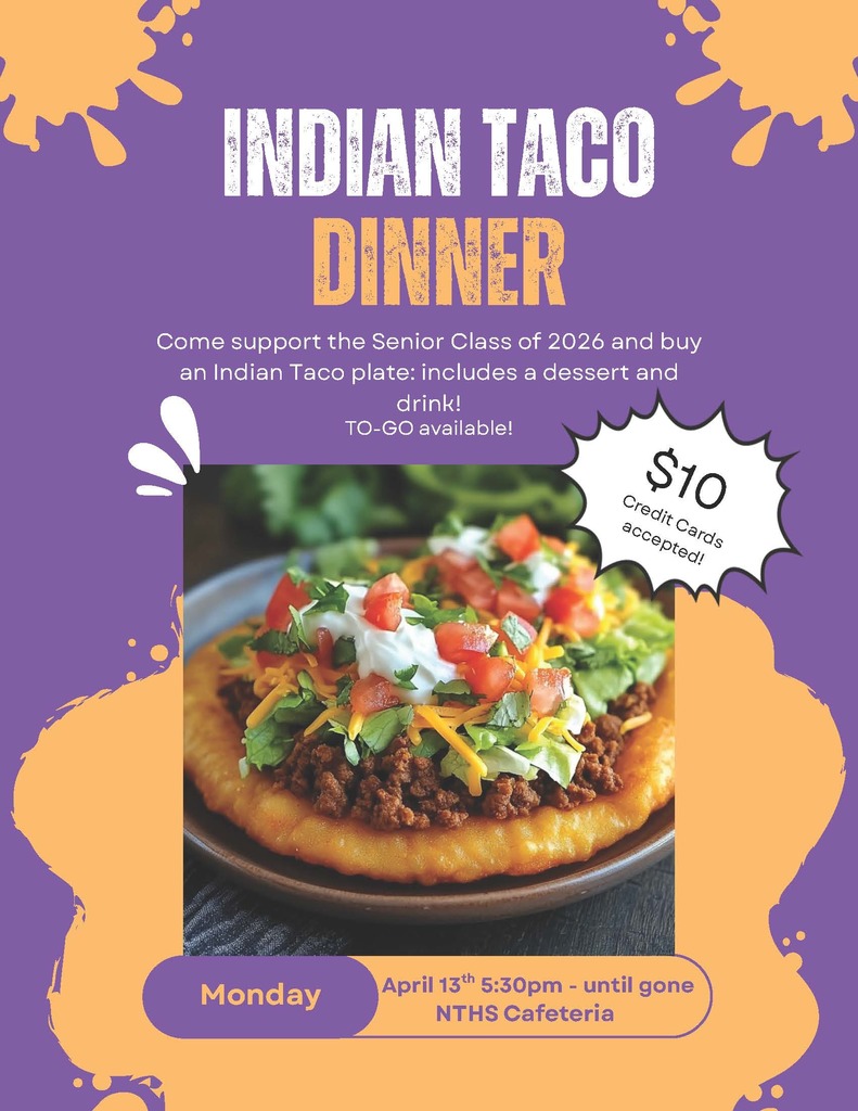 INDIAN TACO DINNER Come support the 2026 Senior Class and buy an Indian Taco plate: includes a dessert and drink! Monday April 13th 5:30pm - until gone $10 TO-GOs available! Credit Cards accepted! NTHS Cafeteria