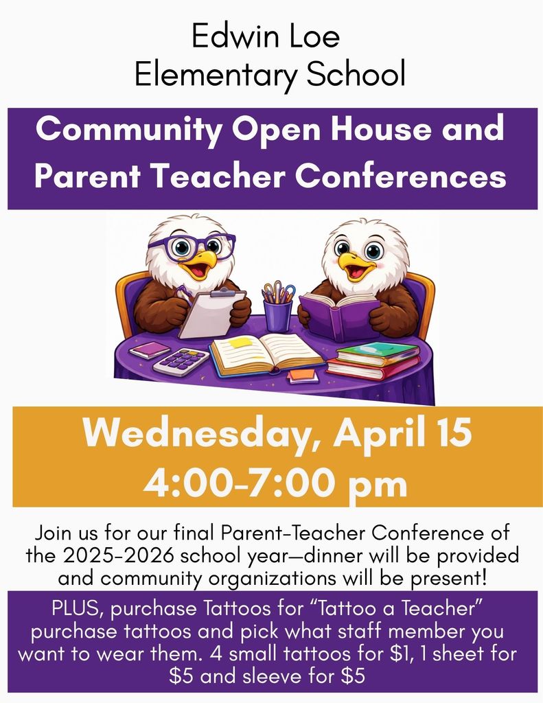 Edwin Loe Elementary School Community Open House and Parent Teacher Conference Wednesday, April 15  4:00-7:00 pm Join us for our final Parent-Teacher Conference of the 2025-2026 school year-- dinner will be provided and community organizations will be present. Plus, purchase Tattoos for "Tattoo a Teacher" purchase tattoos and pick what staff member you want to wear them.   4 small tattoos for $1, 1 sheet for $5 and a sleeve for $5