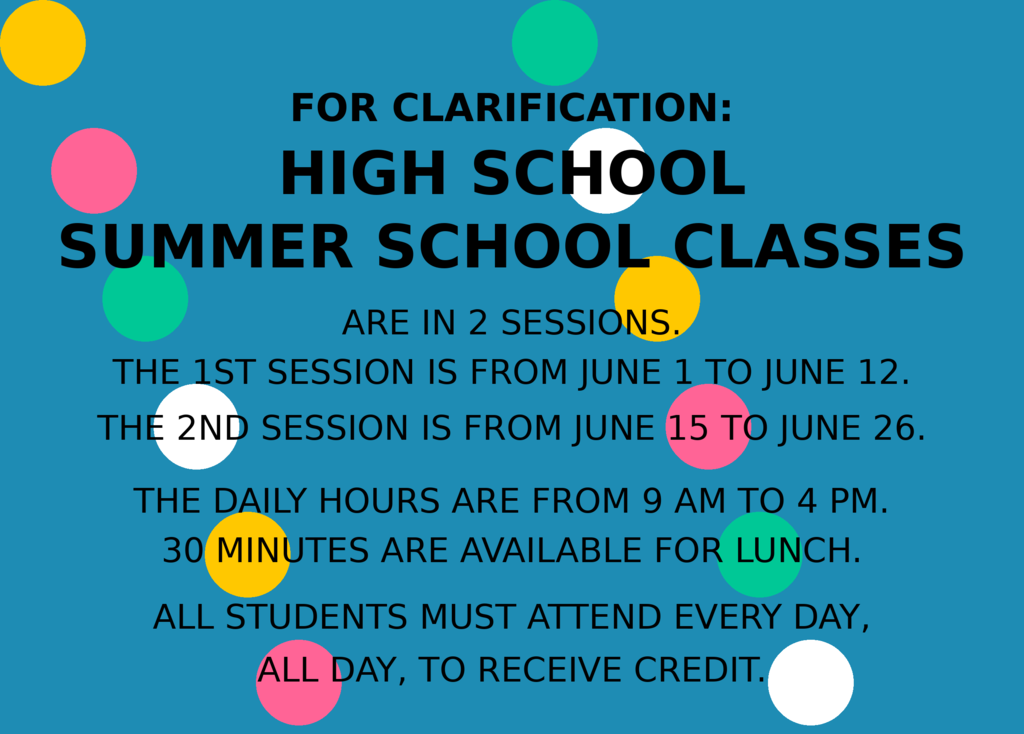 for  clarification: High School Summer School Classes are set up in 2 sessions. The 1st session is from June 1 to June 12. The 2nd session is from June 15 to June 26. The daily hours are from 9 am to 4 pm with 30 minutes for lunch. All students must attend all day every in order to recieve credit.