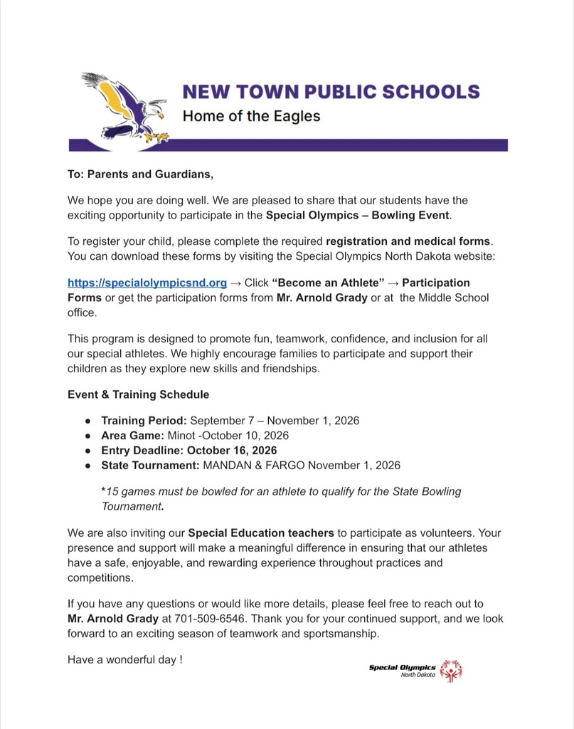 To: Parents and Guardians, We hope you are doing well. We are pleased to share that our students have the exciting opportunity to participate in the Special Olympics – Bowling Event. To register your child, please complete the required registration and medical forms. You can download these forms by visiting the Special Olympics North Dakota website: https://specialolympicsnd.org → Click “Become an Athlete” → Participation Forms or get the participation forms from Mr. Arnold Grady or at the Middle School office. This program is designed to promote fun, teamwork, confidence, and inclusion for all our special athletes. We highly encourage families to participate and support their children as they explore new skills and friendships. Event & Training Schedule • Training Period: September 7 – November 1, 2026 • Area Game: Minot -October 10, 2026 • Entry Deadline: October 16, 2026 • State Tournament: MANDAN & FARGO November 1, 2026 *15 games must be bowled for an athlete to qualify for the State Bowling Tournament. We are also inviting our Special Education teachers to participate as volunteers. Your presence and support will make a meaningful difference in ensuring that our athletes have a safe, enjoyable, and rewarding experience throughout practices and competitions. If you have any questions or would like more details, please feel free to reach out to Mr. Arnold Grady at 701-509-6546. Thank you for your continued support, and we look forward to an exciting season of teamwork and sportsmanship. Have a wonderful day !