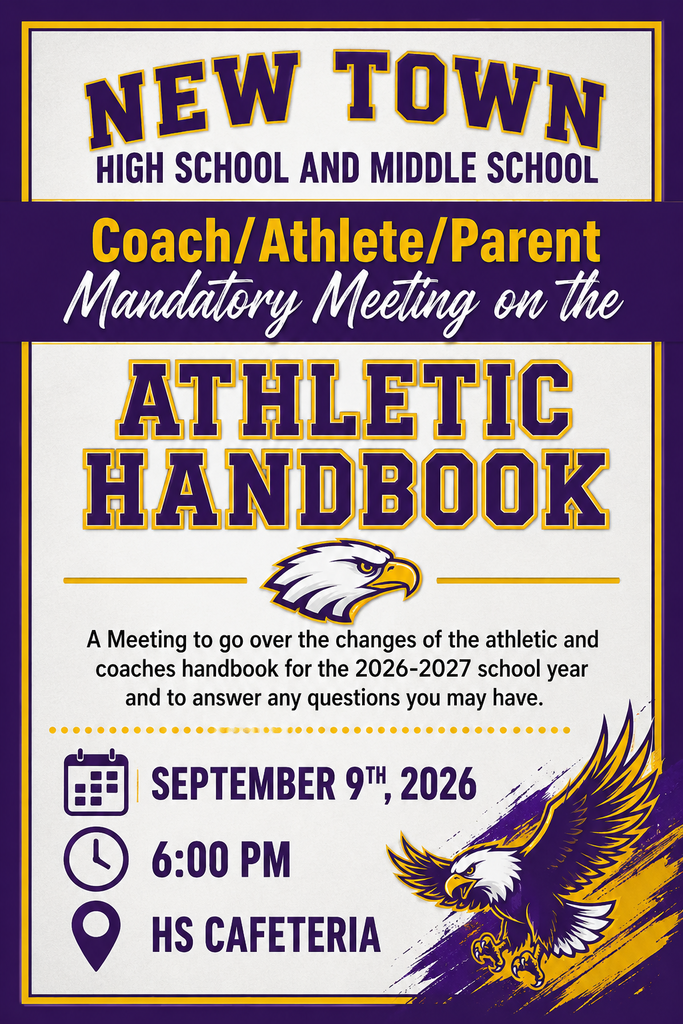 New Town High School and Middle School Coach/Athlete/Parent Mandatory Meeting on the Athletic Handbook A Meeting to go over the changes of the athletic and coaches handbook for the 2026-2027 school year and to answer any questions you may have. September 9th, 2026 6:00 pm HS Cafeteria