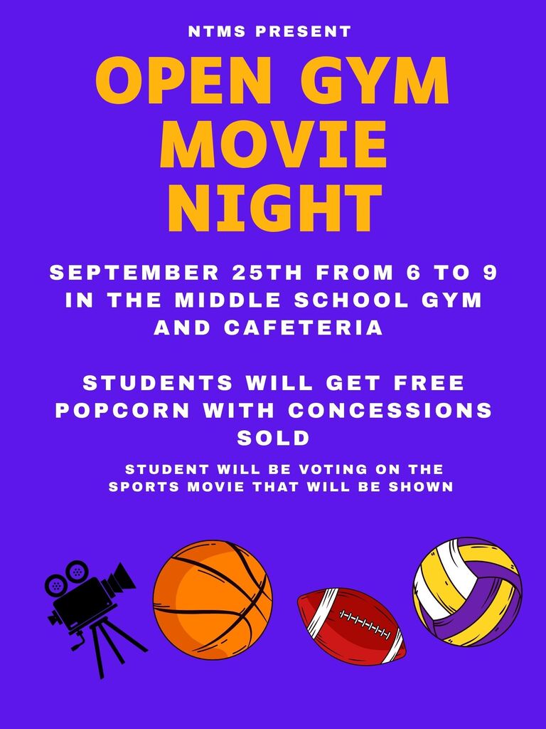 NTMS PRESENT OPEN GYM MOVIE NIGHT September 25th From 6 To 9 In the Middle School Gym and Cafeteria Students Will Get Free Popcorn with Concessions Sold Students will be voting on the sports movie that will be shown