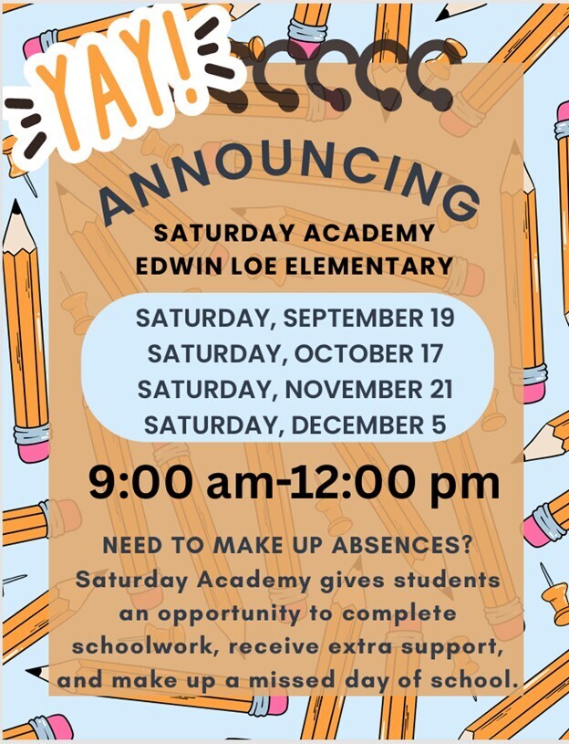 YAY- ANNOUNCING: Saturday Academy- Edwin Loe Elementary. Saturday, September 19, Saturday, October 17, Saturday, November 21, and Saturday, December 5. 9am -12pm. Need to make up absences? Saturday academy gives students an opportunity to complete schoolwork, receive extra support, and make up a missed day of school.