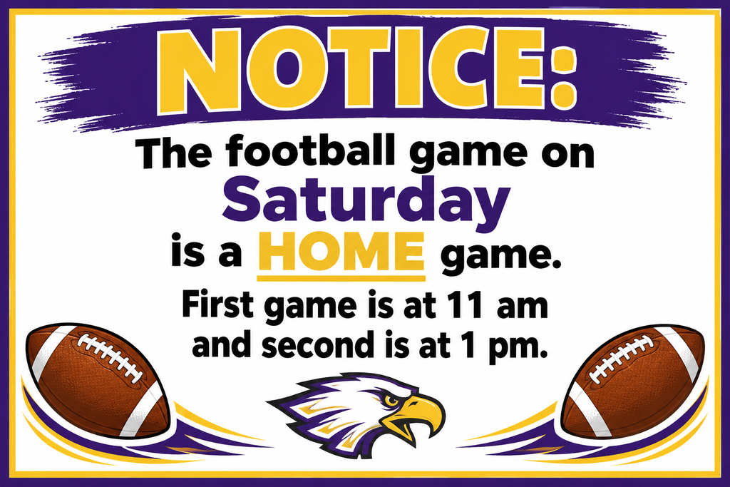 NOTICE: The football game on Saturday is a HOME game. First game is at 11 am and second is at 1 pm.