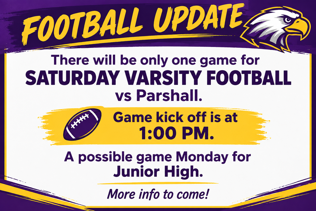 There will be only one game for Saturday varsity football vs Parshall. Game kick off is at 1:00 pm. A possible possible game Monday for Junior High. More info to come!