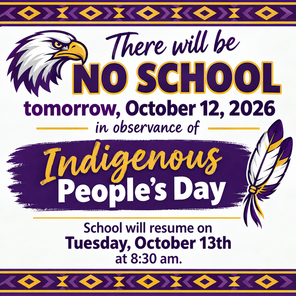There will be NO SCHOOL tomorrow, October 12, 2026 in observance of Indigenous People's Day. School will resume on Tuesday, October 13th at 8:30 am.