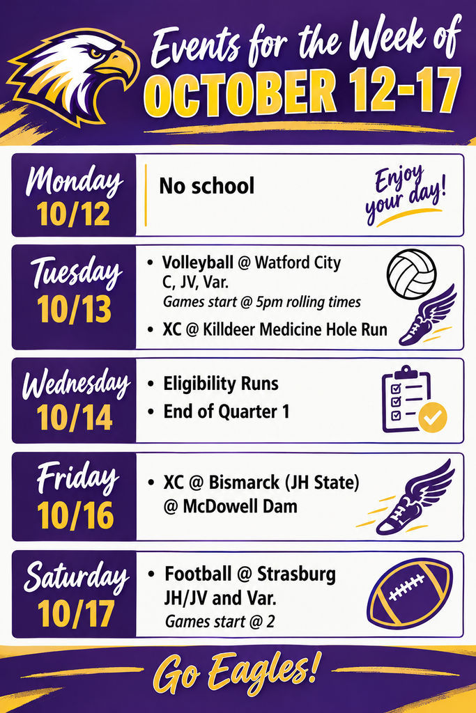 Monday 10/12 No school Tues 10/13 Volleyball @ Watford City C, JV, Var. Games start @ 5pm rolling times XC @ Killdeer Medicine Hole Run Wed 10/14 Eligibility Runs Thurs 10/15 Friday 10/16 XC @ Bismarck (JH State) @ McDowell Dam Saturday 10/17 Football @ Strasburg. JH/JV and Var. Games start @ 2