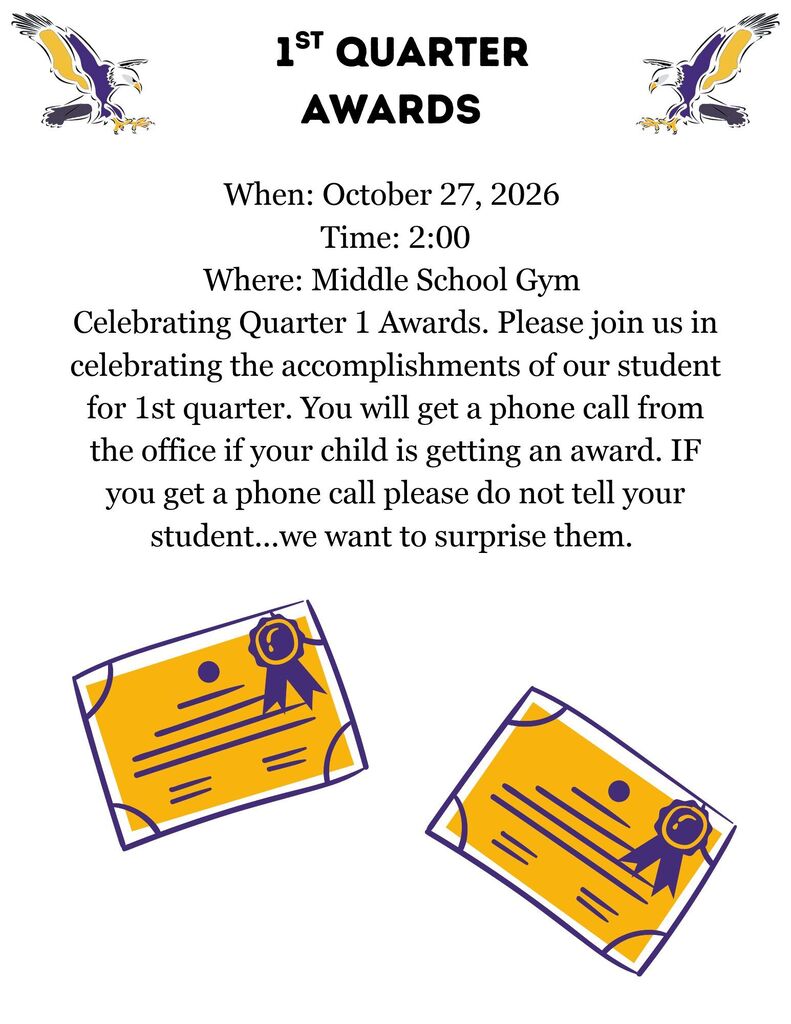 1st quarter awards When: October 27, 2026 Time: 2:00 Where: Middle School Gym Celebrating Quarter 1 Awards. Please join us in celebrating the accomplishments of our student for 1st quarter. You will get a phone call from the office if your child gets an award. IF you get a phone call please do not tell your student...we want to surprise them.