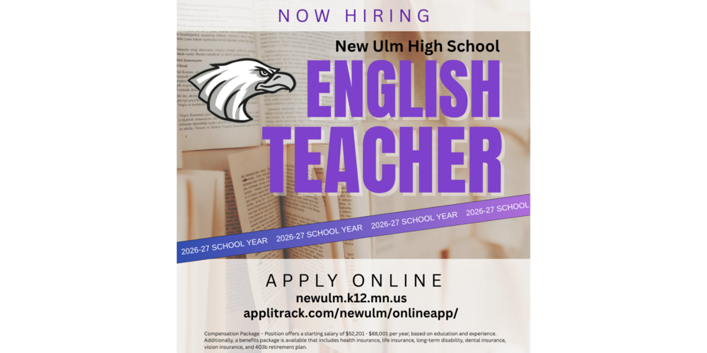 2026-27 SCHOOL YEAR NOW HIRING New Ulm High School ENGLISH TEACHER Compensation Package - Position offers a starting salary of $52,201 - $88,001 per year, based on education and experience. Additionally, a benefits package is available that includes health insurance, life insurance, long-term disability, dental insurance, vision insurance, and 403b retirement plan. APPLY ONLINE newulm.k12.mn.us applitrack.com/newulm/onlineapp/