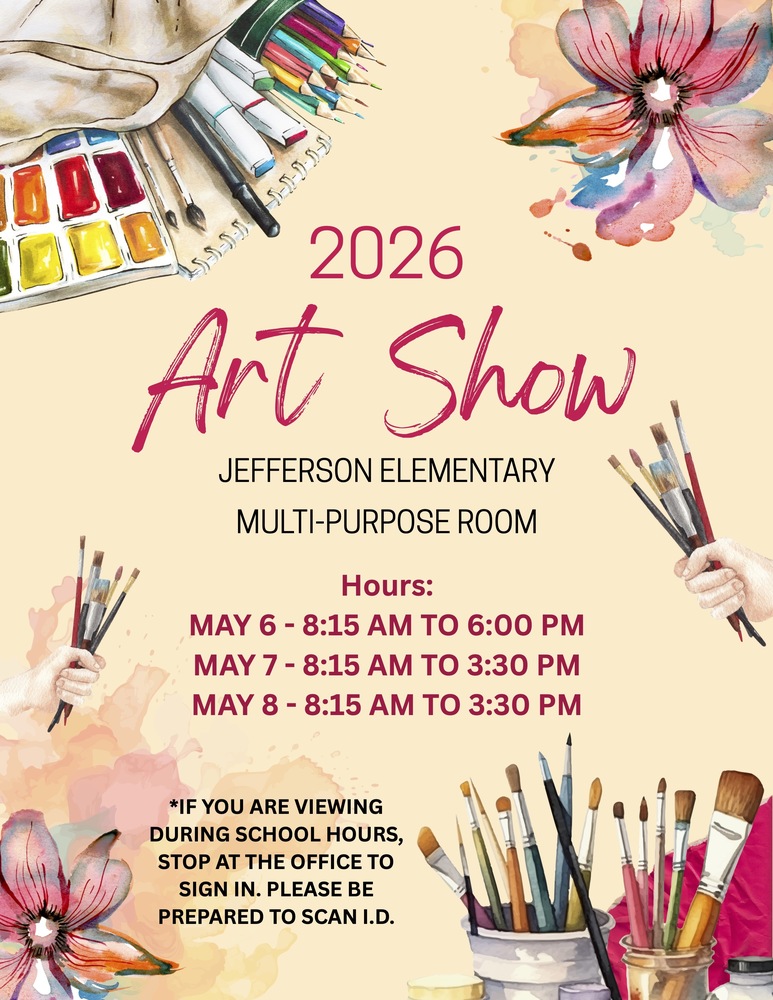 Flyer with the text: 2026 Art Show, Jefferson Elementary, Multi-Purpose Room, Hours: May 6 - 8:15 AM to 6 PM, May 7 - 8:15 AM to 3:30 PM, May 8 - 8:15 AM to 3:30 PM, *If you are viewing during school hours, stop at the office to sign in. Please be prepared to scan I.D.