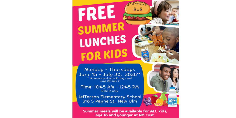 FREE SUMMER LUNCHES FOR KIDS Monday - Thursdays June 15 - July 30, 2026** ** No meal service on Fridays and June 29-July 2 Time: 10:45 AM - 12:45 PM Dine in only Jefferson Elementary School 318 S Payne St., New Ulm Summer meals will be available for ALL kids, age 18 and younger at NO cost. For more information call 507-233-6186 or email Crystal Allers at Crystal.Allers@compass-usa.com The Summer Food Service Program (SFSP) is a federal nutrition program funded by the USDA and administered by the Minnesota Department of Education and Food and Nutrition Services. This institution is an equal opportunity provider.