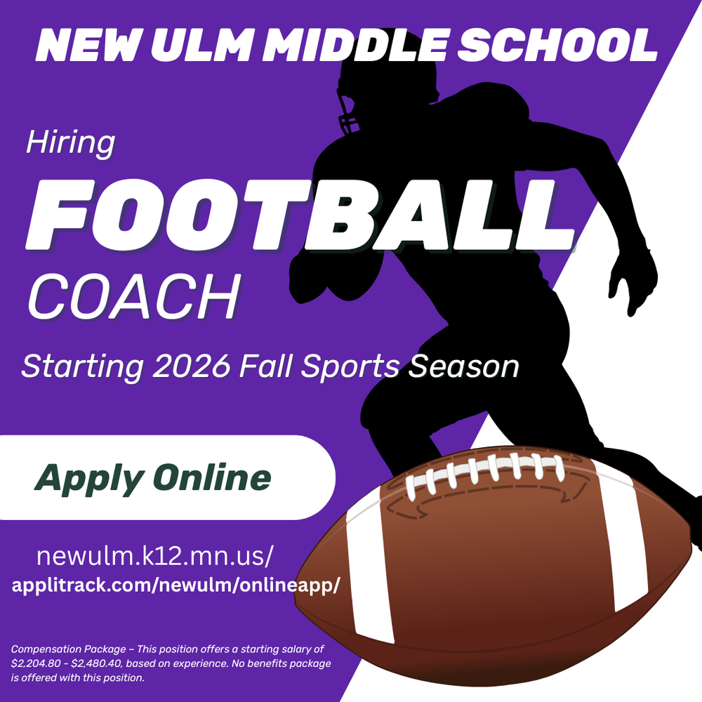 Flyer with the text: NEW ULM MIDDLE SCHOOL Hiring FOOTBALL COACH Starting 2026 Fall Sports Season Apply Online newulm.k12.mn.us/ applitrack.com/newulm/onlineapp/ Compensation Package – This position offers a starting salary of $2,204.80 - $2,480.40, based on experience. No benefits package is offered with this position.