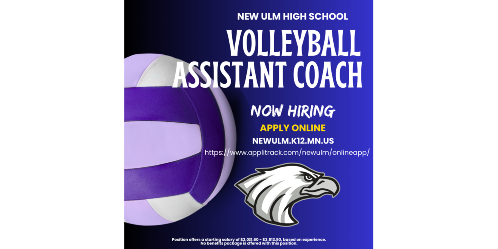 An image with the text: New Ulm High School, VolleyBall Assistant Coach, Now Hiring, Apply Online, newulm.k12.mn.us, https://www.applitrack.com/newulm/onlineapp/, Position offers a starting salary of #3,031.60 - $3,513.90, based on experience. No benefits package is offered with this position.