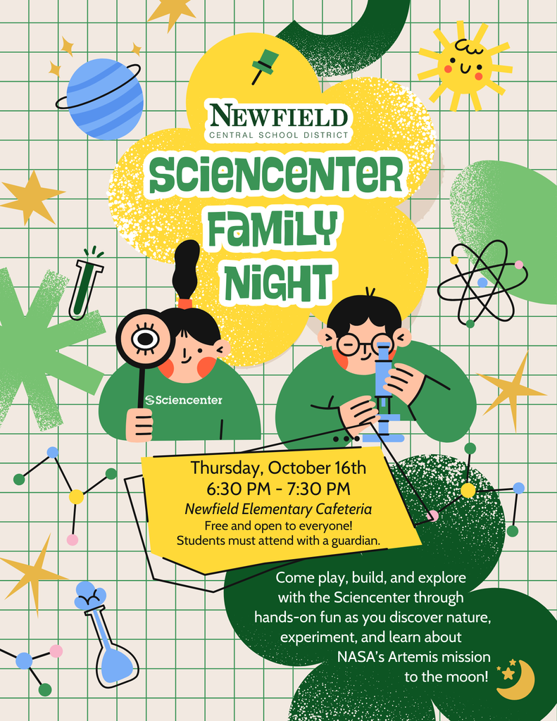 sciencenter  family  night - Thursday, October 16th 6:30 PM - 7:30 PM - Newfield Elementary Cafeteria Free and open to everyone! Students must attend with a guardian. -Come play, build, and explore  with the Sciencenter through  hands-on fun as you discover nature, experiment, and learn about                               NASA’s Artemis mission                                                       to the moon!