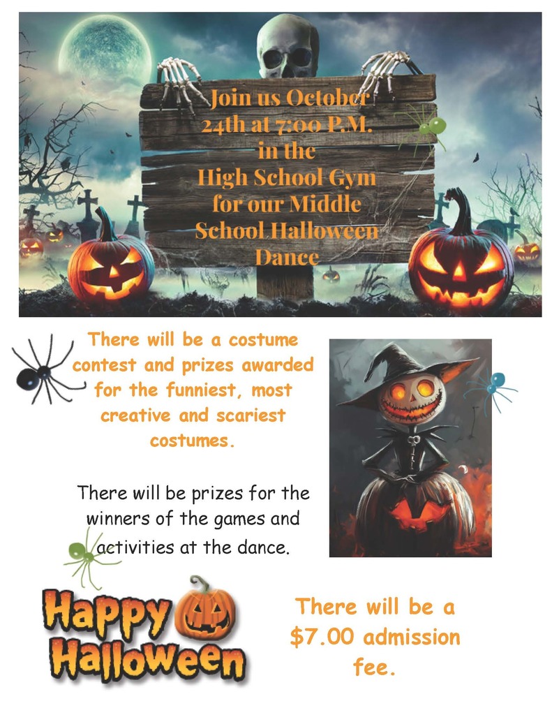 JOin Us October 24th at 7:00 pm in the high school gym for our middle school dance! There will be a costume contest and prizes awarded for the funniest, most creative and scariest costumes.  There will be prizes for the winners of the games and activities at the dance.   There will be a $7.00 admission fee.