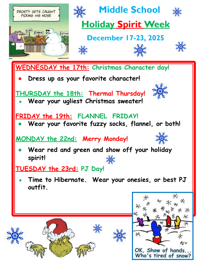 Flyer titled “Middle School Holiday Spirit Week, December 17–23, 2025.” The flyer includes snowflakes, a cartoon snowman, and images of the Grinch and winter characters. Each day of the week has a themed spirit activity:  Wednesday, Dec. 17: Christmas Character Day. Dress up as your favorite character.  Thursday, Dec. 18: Thermal Thursday. Wear your ugliest Christmas sweater.  Friday, Dec. 19: Flannel Friday. Wear fuzzy socks, flannel, or both.  Monday, Dec. 22: Merry Monday. Wear red and green to show holiday spirit.  Tuesday, Dec. 23: PJ Day. Wear onesies or pajamas.  The flyer is framed in red with winter-themed cartoon images decorating the corners.