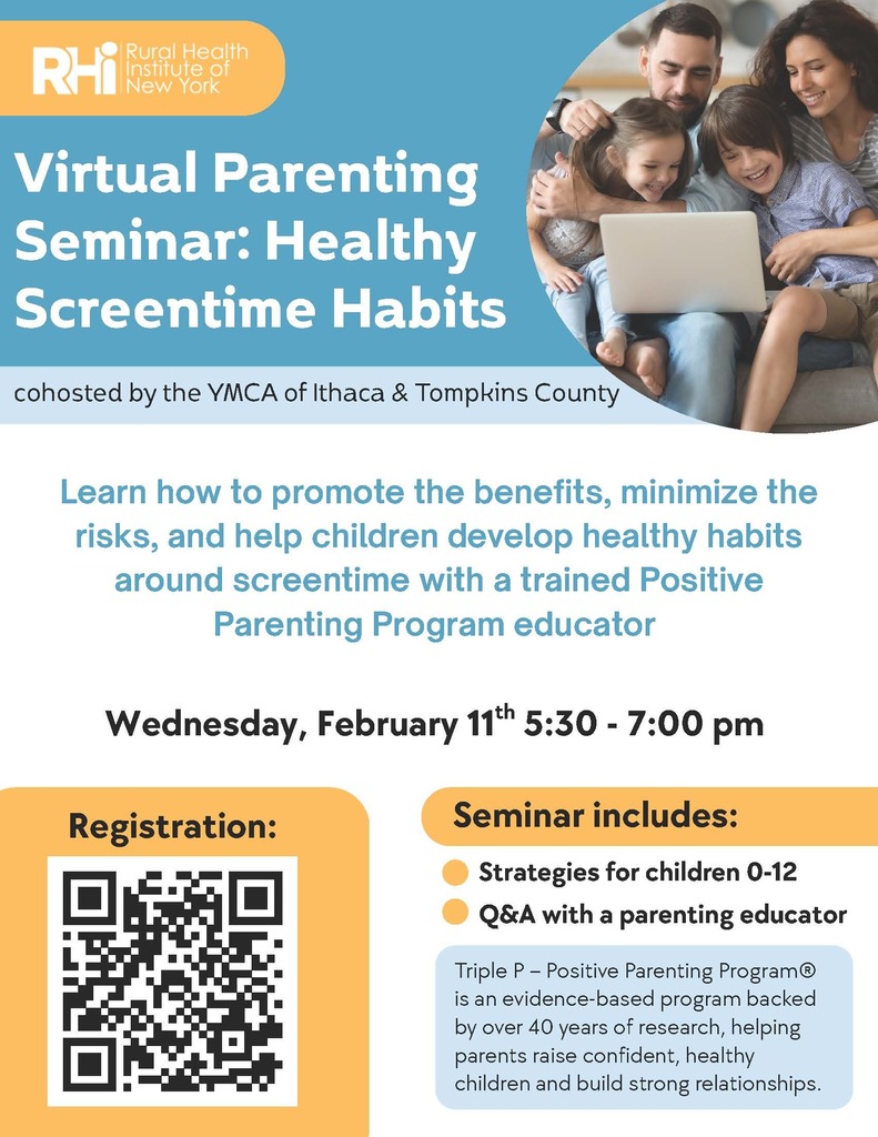 Flyer for a Virtual Parenting Seminar titled “Healthy Screentime Habits,” hosted by the Rural Health Institute of New York and cohosted by the YMCA of Ithaca & Tompkins County. The flyer features a photo of two parents sitting with two young children while looking at a laptop together. Text explains that the seminar will teach parents how to promote the benefits of screen time, minimize risks, and help children develop healthy habits, led by a trained Positive Parenting Program educator. The event takes place Wednesday, February 11 from 5:30 to 7:00 pm and is held virtually. A QR code is included for registration. Seminar highlights include strategies for children ages 0–12 and a Q&A with a parenting educator. The flyer also notes that the Triple P – Positive Parenting Program is evidence-based and backed by over 40 years of research.