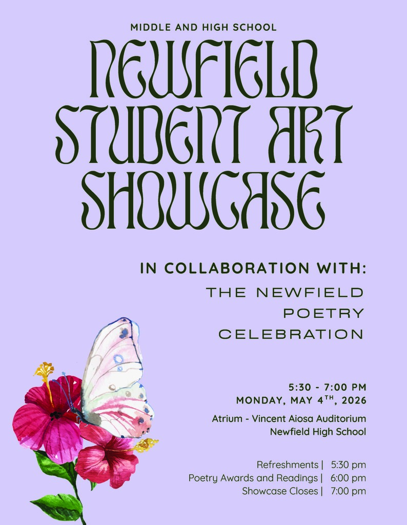 A purple poster announcing a “Middle and High School Newfield Student Art Showcase.” The title is written in large, decorative dark green lettering. Below, it reads: “In collaboration with: The Newfield Poetry Celebration.” Event details are listed: “5:30–7:00 PM, Monday, May 4th, 2026, Atrium – Vincent Aiosa Auditorium, Newfield High School.” A schedule at the bottom notes: “Refreshments | 5:30 pm; Poetry Awards and Readings | 6:00 pm; Showcase Closes | 7:00 pm.” The lower left corner features a watercolor-style illustration of a white butterfly with pastel markings perched on bright pink flowers with green leaves.
