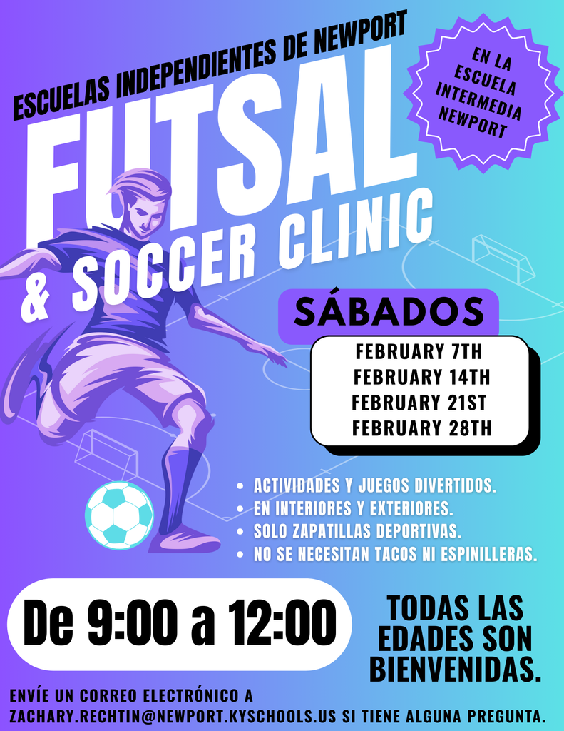 Un volante colorido de Newport Independent Schools que anuncia una Clínica de Futsal y Fútbol. La clínica se realizará en Newport Intermediate School. El título dice “Futsal & Soccer Clinic.” Se llevará a cabo los sábados: 7 de febrero, 14 de febrero, 21 de febrero y 28 de febrero. El horario es de 9:00 a.m. a 12:00 p.m. El volante indica “Todas las edades son bienvenidas.” Incluye actividades divertidas y juegos, tanto en interiores como en exteriores. Los participantes deben usar solamente tenis deportivos. No se necesitan tacos (cleats) ni espinilleras. Hay una ilustración de un jugador de fútbol pateando un balón. Para preguntas, aparece el correo electrónico: zachary.rechtin@newport.kyschools.us