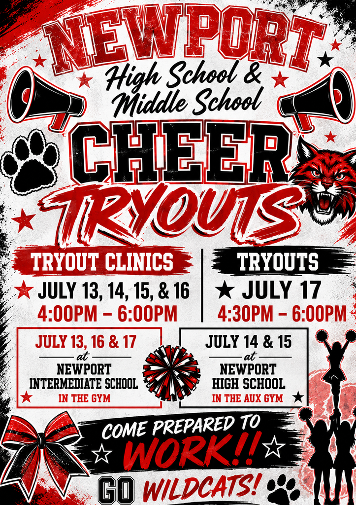 Newport High School and Middle School Cheer Clinics and Tryouts. Students interested in joining the cheer team are invited to attend. Tryout clinics will be held July 13–16 from 4:00 PM to 6:00 PM. Tryouts will be held July 17 from 4:30 PM to 6:00 PM. Sessions on July 13, 16, and 17 will take place at the Newport Intermediate School Gym. Sessions on July 14 and 15 will take place at the Newport High School Auxiliary Gym.