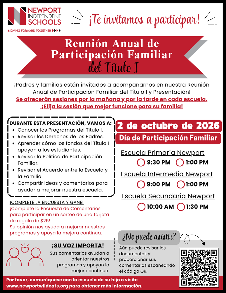 Las Escuelas Independientes de Newport invitan a las familias a participar en la Reunión Anual de Participación Familiar del Título I el 2 de octubre de 2026, como parte del Día de Participación Familiar. Se ofrecerán sesiones por la mañana y por la tarde en cada escuela. Escuela Primaria Newport: 9:30 a. m. y 1:00 p. m. Escuela Intermedia Newport: 9:00 a. m. y 1:00 p. m. Escuela Secundaria Newport: 10:00 a. m. y 1:30 p. m. La presentación cubrirá los programas del Título I, los derechos de los padres, cómo los fondos del Título I apoyan a los estudiantes, la Política de Participación Familiar y el Acuerdo entre la Escuela y la Familia. Las familias pueden completar una encuesta de comentarios para participar en un sorteo de una tarjeta de regalo de $25; se seleccionará un ganador en cada escuela. Las familias que no puedan asistir pueden escanear el código QR para revisar los documentos y proporcionar comentarios. Visite newportwildcats.org para obtener más información.