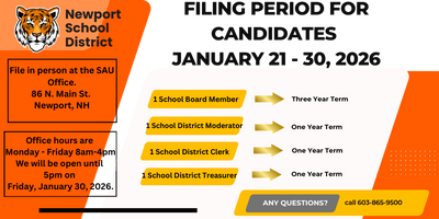 newport school district filing period for candidated january 21-30 2025 1 school board member three year term 1 school district moderator, school district clerk and school district treasurer one year terms, file in person at the SAU office 86 n main st newport nh 03773 office hours are monday - friday 8am-4pm we will be open until 5pm on friday january 30, 2026