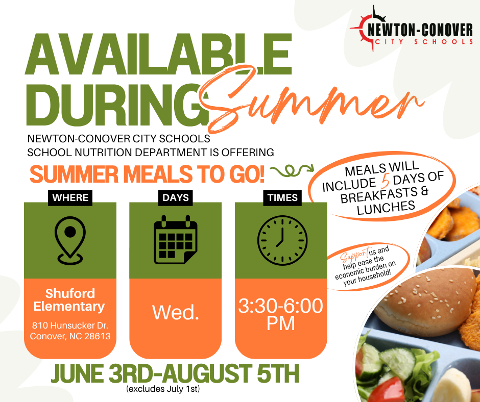 Available during summer. Newton-Conover City Schools School Nutrition department is offering summer meals to go. Meals will include 5 days of breakfasts and lunches. Please utilize this program to support us and to help ease the economic burden on your household. Where: Shuford Elementary School on Wednesdays between 3:30-6 pm. June 3rdto August 5th.