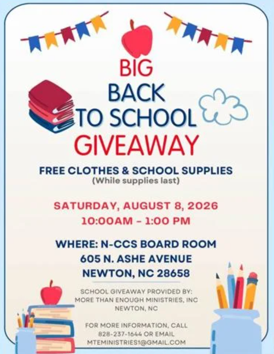 Big Back to School Giveaway. Free clothes and school supplies (while supplies last). Saturday, August 8, 2026 10:00am - 1:00 pm. Where: N-CCS Board Room. 605 N. Ashe Ave. Newton, NC 28658