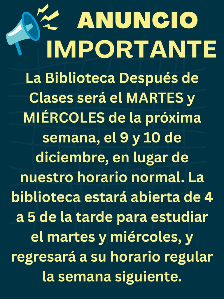 LA BIBLIOTECA DESPUES DE CLASES SERA EL MARTES Y MIERCOLOES DE LA PROXIMA SEMANA EL 9 Y 10 DE DICIEMBRE EN LUGAR DE NUESTRO HORARIO NORMAL. LA BIBLIOTECA ESTARA ABIERTA DE R A 5 DE LA TARDE PARA ESTUDIAR EL MARTES Y MIERCOLOES Y REGRESARA A SU HORARIO REGULAR LA SEMANA SIGUIENTE.