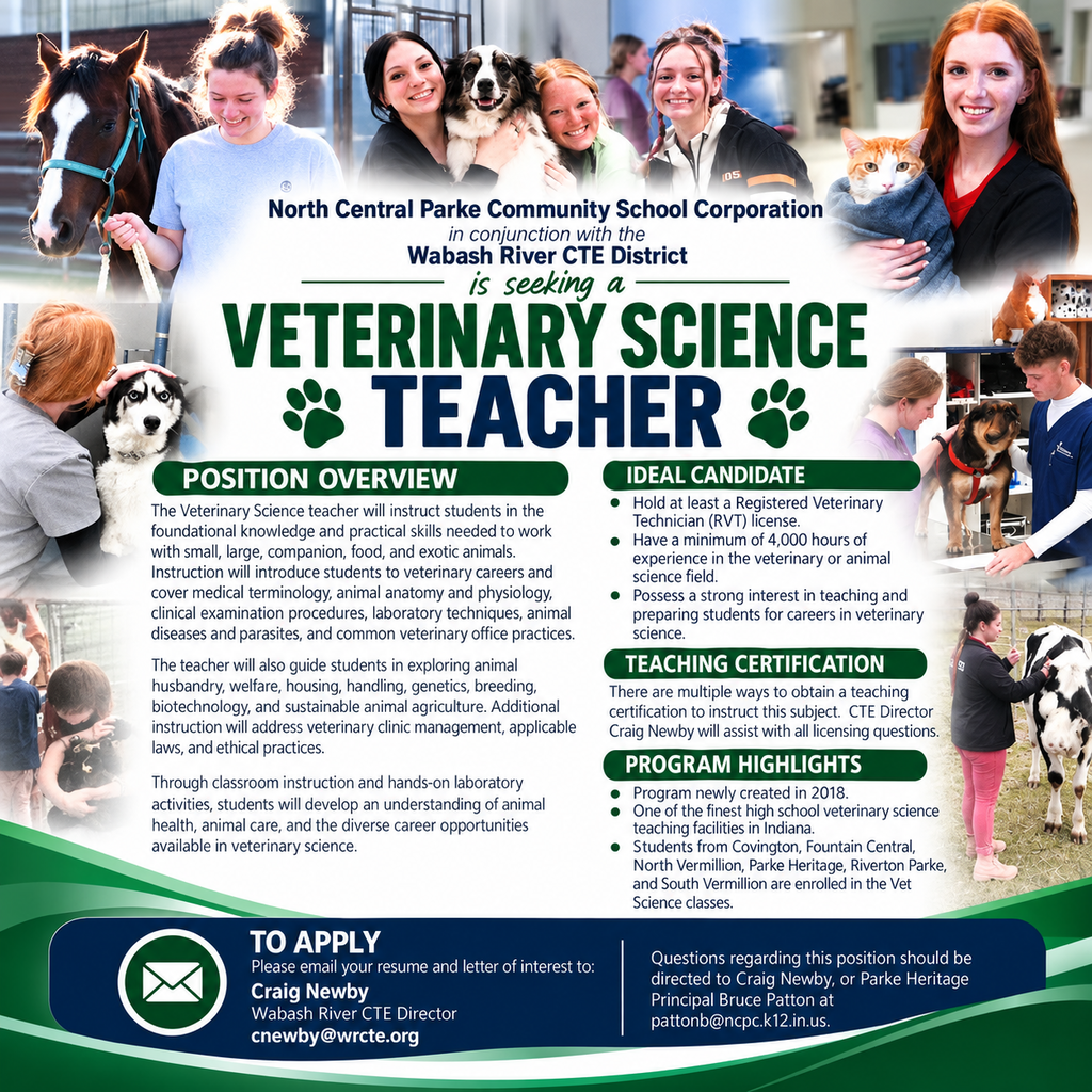 A colorful employment recruitment graphic for North Central Parke Community School Corporation, in conjunction with the Wabash River CTE District, seeking a Veterinary Science Teacher. The graphic features photos of students working hands-on with horses, dogs, cats, cattle, and other animals. The Position Overview explains that the teacher will provide foundational knowledge and practical skills related to small, large, companion, food, and exotic animals, including veterinary careers, medical terminology, anatomy and physiology, clinical procedures, laboratory techniques, animal diseases and parasites, veterinary office practices, animal husbandry, welfare, housing, handling, genetics, breeding, biotechnology, sustainable agriculture, clinic management, applicable laws, and ethical practices. The Ideal Candidate section states that candidates should hold at least a Registered Veterinary Technician (RVT) license, have a minimum of 4,000 hours of experience in the veterinary or animal science field, and have an interest in teaching and preparing students for veterinary science careers. The Teaching Certification section notes that there are multiple ways to obtain teaching certification for the subject and that CTE Director Craig Newby can assist with licensing questions. The Program Highlights section states that the program was created in 2018, is a high school veterinary science teaching facility, and includes students from Covington, Fountain Central, North Vermillion, Parke Heritage, Riverton Parke, and South Vermillion. At the bottom, the To Apply section directs applicants to email a resume and letter of interest to Craig Newby at cnewby@wrcte.org. Questions about the position are directed to Craig Newby or Parke Heritage Principal Bruce Patton at pattonb@ncpc.k12.in.us.