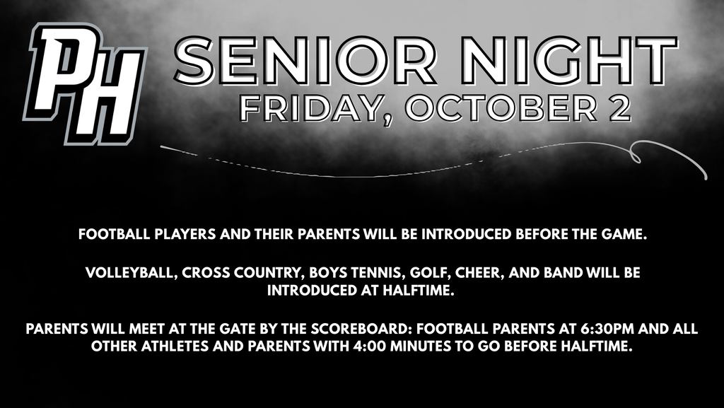 SENIOR NIGHT! FRIDAY, OCTOBER 2  FOOTBALL PLAYERS AND THEIR PARENTS WILL BE INTRODUCED BEFORE THE GAME.  VOLLEYBALL, CROSS COUNTRY, BOYS TENNIS, GOLF, CHEER, AND BAND WILL BE INTRODUCED AT HALFTIME.  PARENTS WILL MEET AT THE GATE BY THE SCOREBOARD: FOOTBALL PARENTS AT 6:30PM AND ALL OTHER ATHLETES AND PARENTS WITH 4:00 MINUTES TO GO BEFORE HALFTIME.
