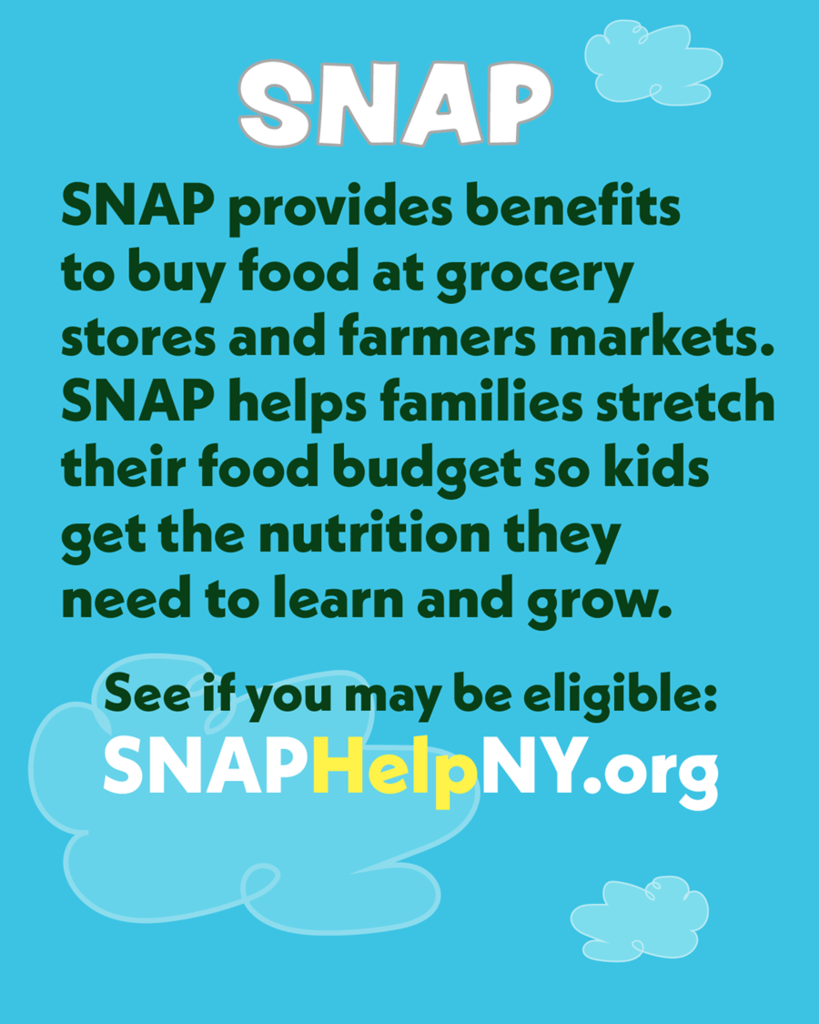 A flyer advertising SNAP that reads, "SNAP provides benefits to buy food at grocery stores and farmers markets. SNAP helps families stretch their food budget so kids get the nutrition they need to learn and grow. See if you may be eligible: SNAPHelpNY.org."