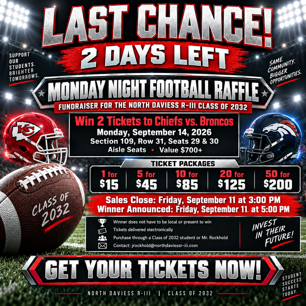 North Daviess R-III Class of 2032 Monday Night Football raffle fundraiser. Last chance — 2 days left. Win two tickets to Chiefs vs. Broncos on Monday, September 14, 2026. Seats are Section 109, Row 31, Seats 29 and 30, aisle seats, with an estimated value of $700 or more. Raffle entries are 1 for $15, 5 for $45, 10 for $85, 20 for $125, or 50 for $200. Sales close Friday, September 11 at 3:00 p.m., and the winner will be announced at 5:00 p.m. The winner does not have to be local or present to win, and tickets will be delivered electronically. Purchase from a Class of 2032 student or Mr. Rockhold. Contact jrockhold@northdaviessr-iii.com. All proceeds support the North Daviess R-III Class of 2032.