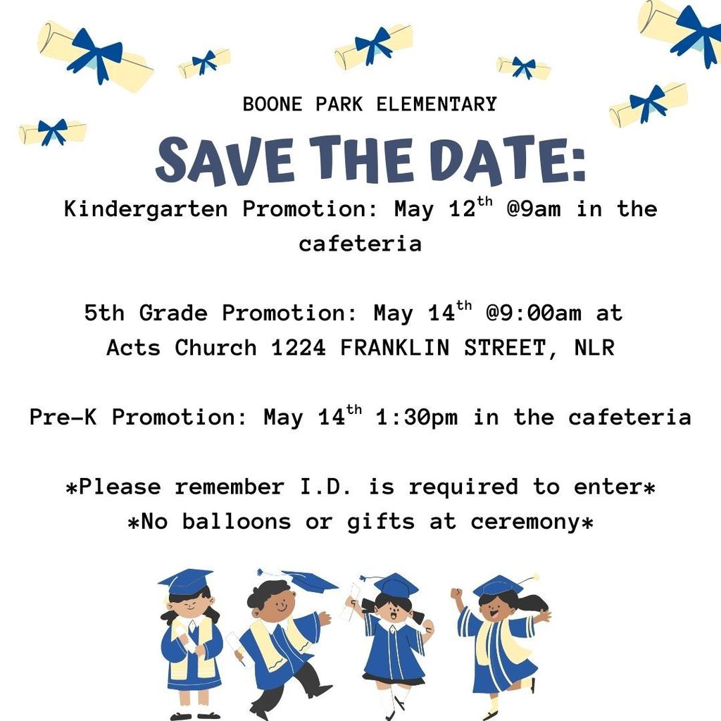 Pre-K, Kindergarten, and 5th Grade Families: SAVE THE DATE Kindergarten Promotion: May 12th @9am (in the cafeteria) 5th Grade Promotion: May 14th @9am (ACTS Church 1224 Crutcher Street) Pre-K Promotion: May 14th @1:30pm (in the cafeteria) *MUST HAVE I.D. TO ENTER* If you have any questions, please contact the office: 501-340-5160
