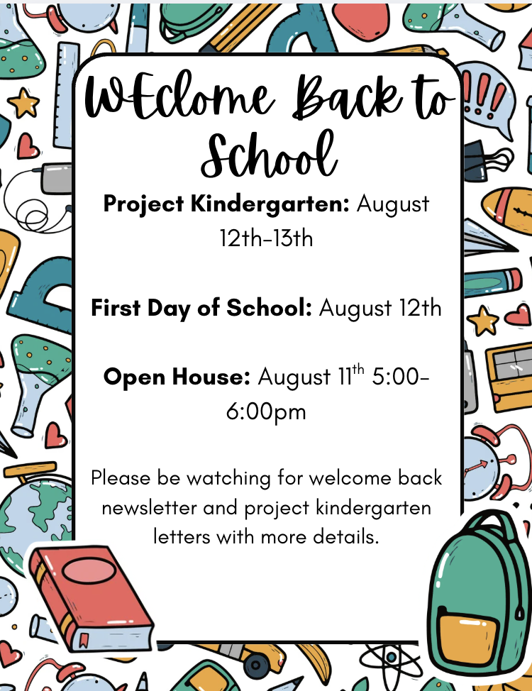 Welcome Back to School: Project Kindergarten is August 12th and 13th. The first day of school is August 12th with a 2:30pm dismissal. Open House is August 11th from 5pm to 6pm. Project Kindergarten letters are in the mail.