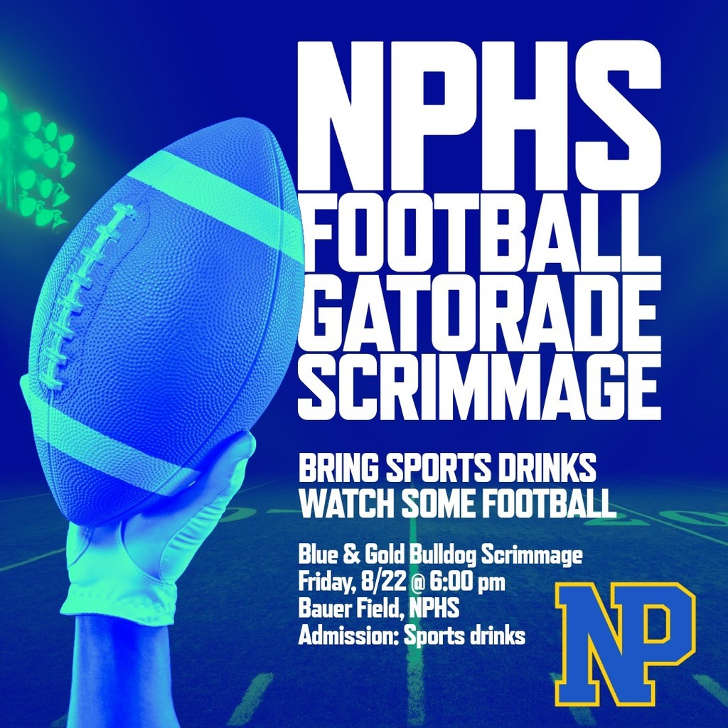 Picture of hand holding football with field in background and NP logo with text that reads, NPHS gatorade scrimmage, bring sports drinks, watch some football Blue & gold bulldog scrimmage Friday, 8/22 @ 6pm Bauer Field, NPHS. Admission: Sports drinks