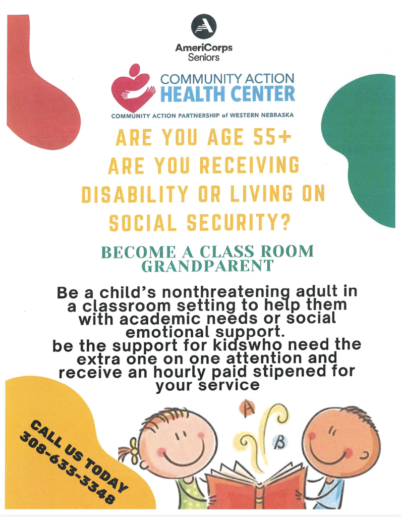 Flyer that reads: AmeriCorps Seniors Community Action Health Center, Community Action Partnership of Western Nebraska. Are you age 55+ are you receiving disability or living on social security? Become a class room grandparent. Be a child's nonthreatening adult in a classroom setting to help them with academic needs or social emotional support. Be the support for kids who need the extra one on one attention and receive an hourly paid stipend for your service.  Call us today 308-633-3348